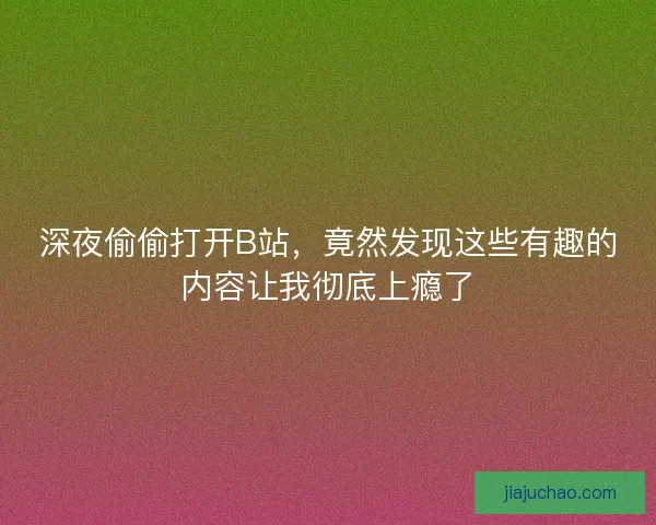 深夜偷偷打开B站，竟然发现这些有趣的内容让我彻底上瘾了