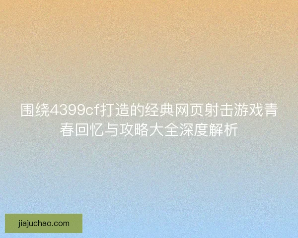 围绕4399cf打造的经典网页射击游戏青春回忆与攻略大全深度解析