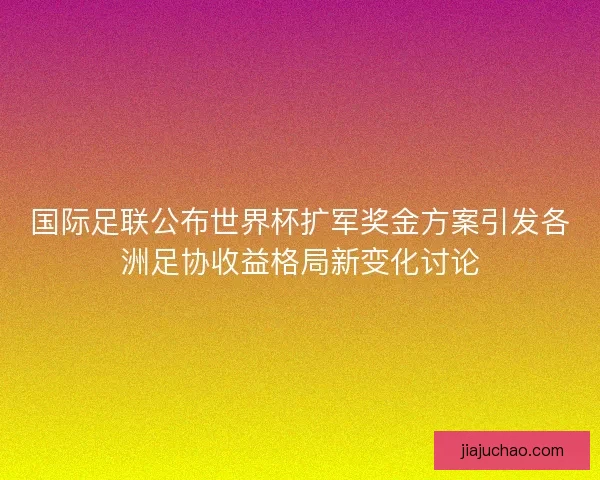 国际足联公布世界杯扩军奖金方案引发各洲足协收益格局新变化讨论